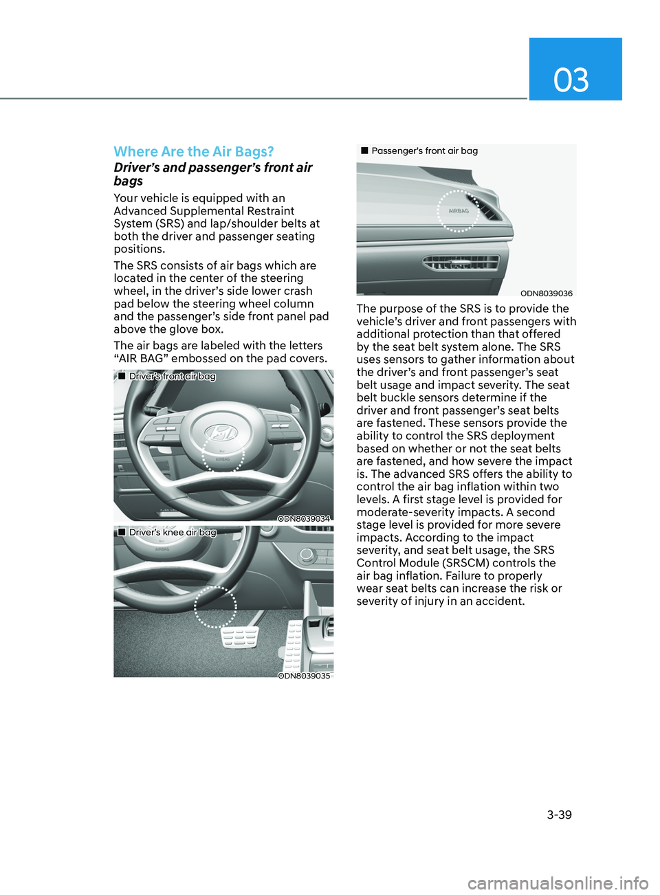 HYUNDAI SONATA 2022 Owners Manual 03
3-39
Where Are the Air Bags?
Driver’s and passenger’s front air
bags
Your vehicle is equipped with an
Advanced Supplemental Restraint
System (SRS) and lap/shoulder belts at
both the driver HYUNDAI SONATA 2022 Owners Manual 03
3-39
Where Are the Air Bags?
Driver’s and passenger’s front air
bags
Your vehicle is equipped with an
Advanced Supplemental Restraint
System (SRS) and lap/shoulder belts at
both the driver