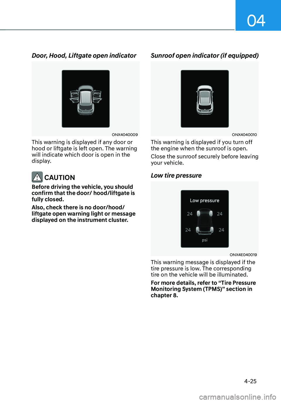 HYUNDAI TUCSON 2023  Owners Manual 04
4-25
Door, Hood, Liftgate open indicator
ONX4040009
This warning is displayed if any door or 
hood or liftgate is left open. The warning 
will indicate which door is open in the 
display.
 CAUTION
