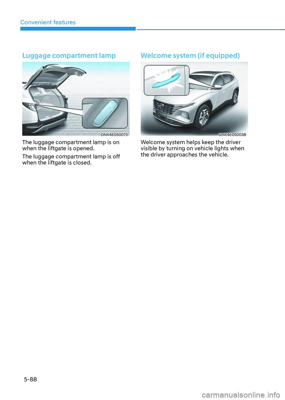 HYUNDAI TUCSON 2023  Owners Manual Convenient features
5-88
Luggage compartment lamp
ONX4E050073
The luggage compartment lamp is on 
when the liftgate is opened. 
The luggage compartment lamp is off 
when the liftgate is closed.
Welcom