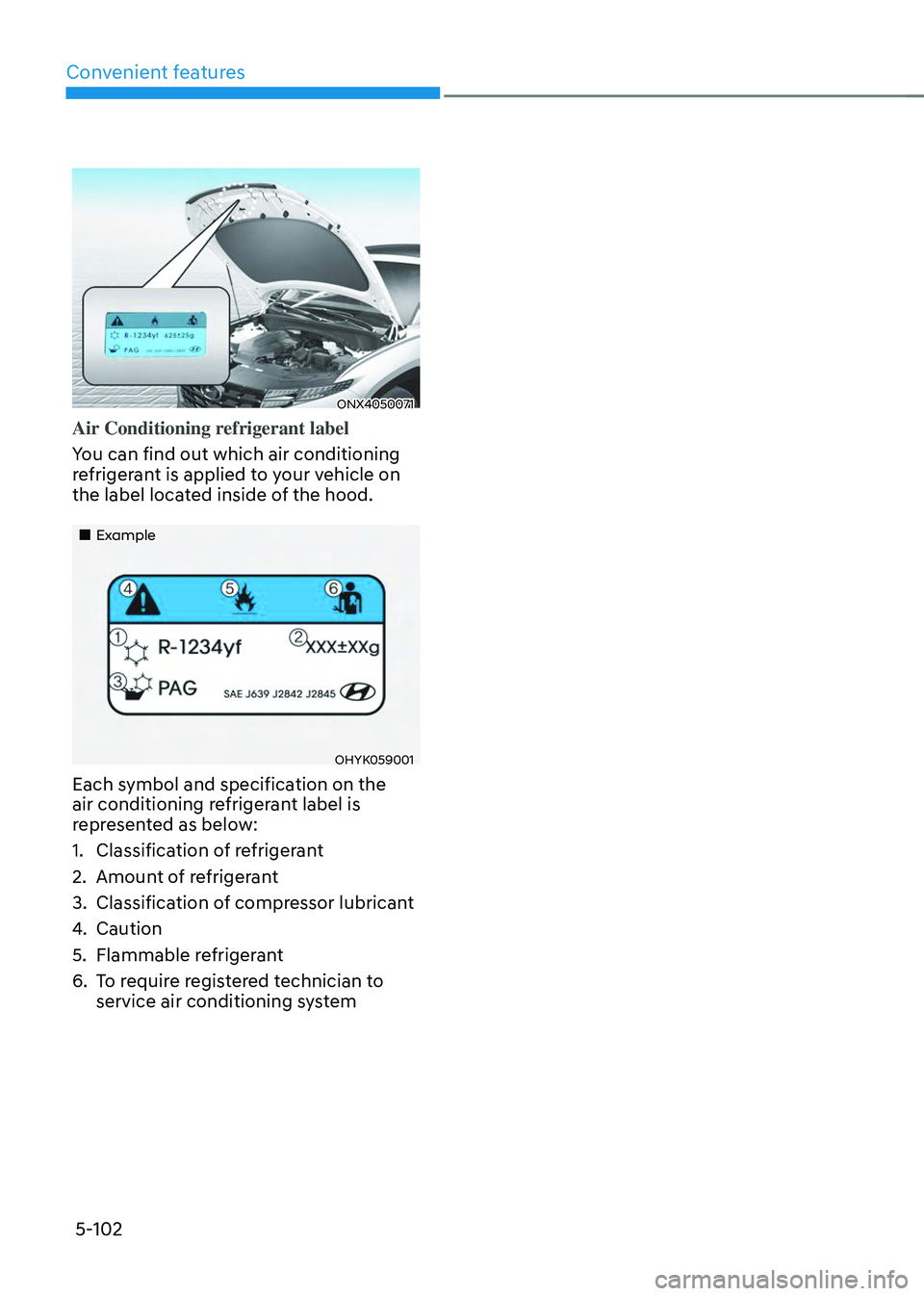 HYUNDAI TUCSON 2023  Owners Manual Convenient features
5-102
ONX4050071
Air Conditioning refrigerant label
You can find out which air conditioning 
refrigerant is applied to your vehicle on 
the label located inside of the hood.
„