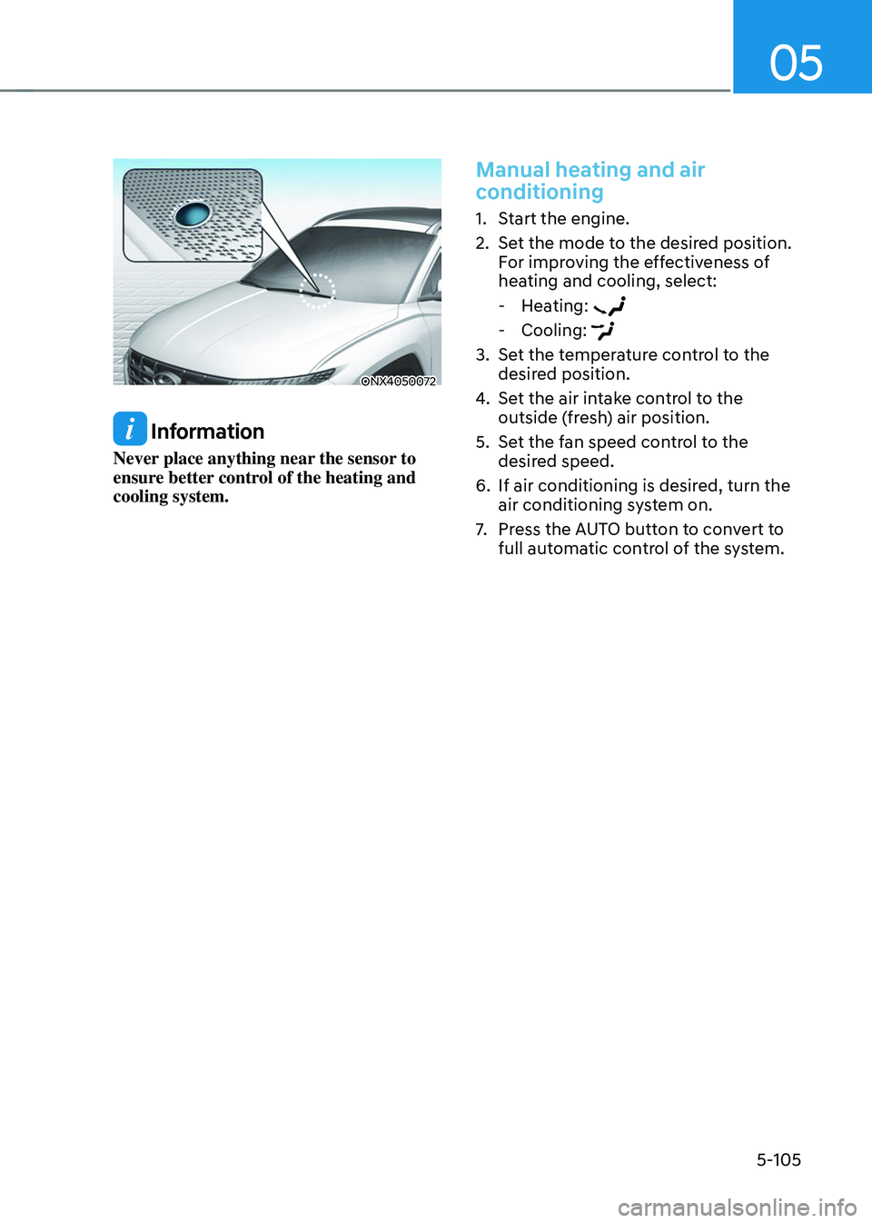 HYUNDAI TUCSON 2023  Owners Manual 05
5-105
ONX4050072
 Information
Never place anything near the sensor to 
ensure better control of the heating and 
cooling system.
Manual heating and air 
conditioning
1. Start the engine.
2. Set the