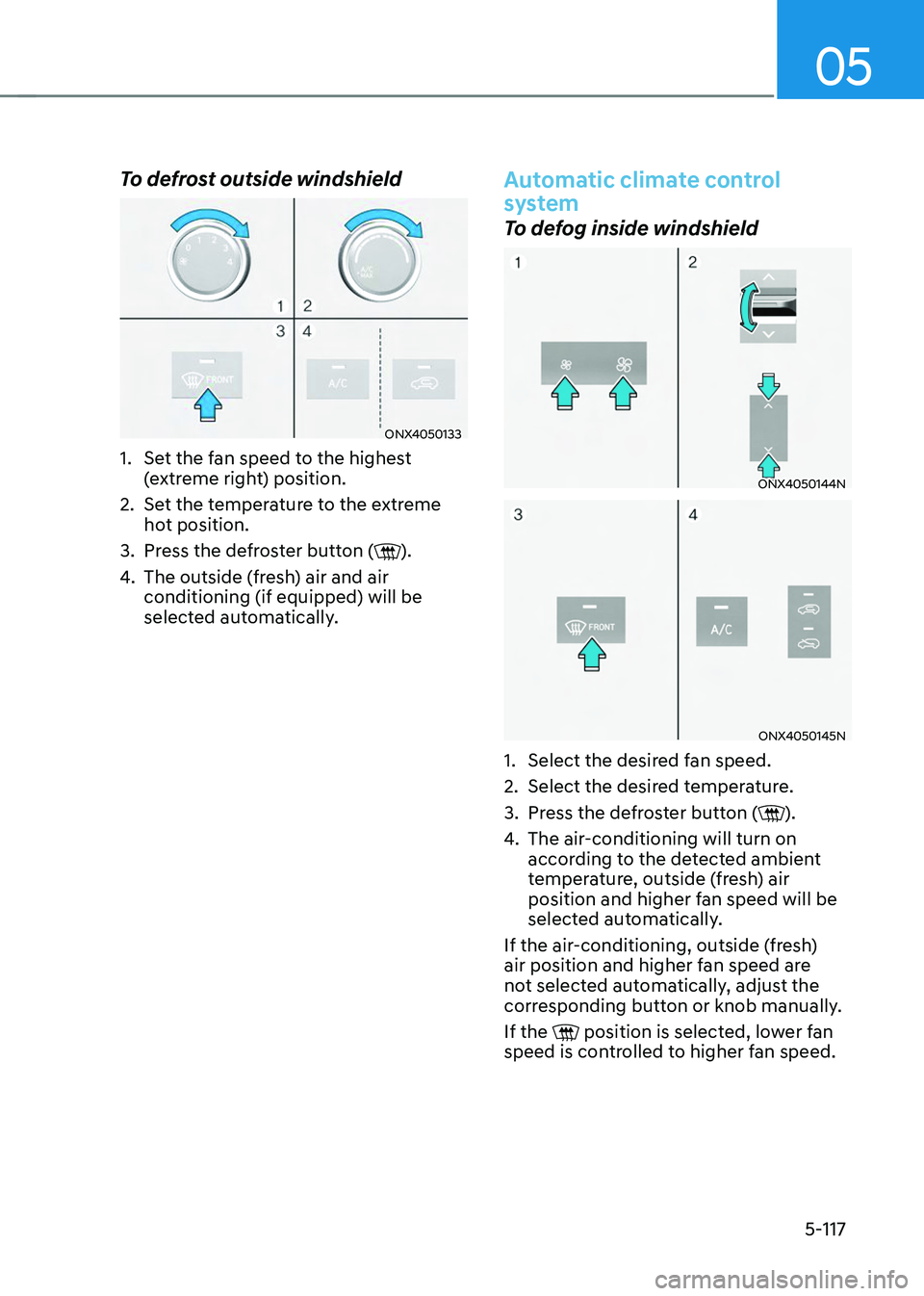 HYUNDAI TUCSON 2023  Owners Manual 05
5-117
To defrost outside windshield
ONX4050133
1. Set the fan speed to the highest 
(extreme right) position.
2. Set the temperature to the extreme 
hot position.
3. Press the defroster button ().
