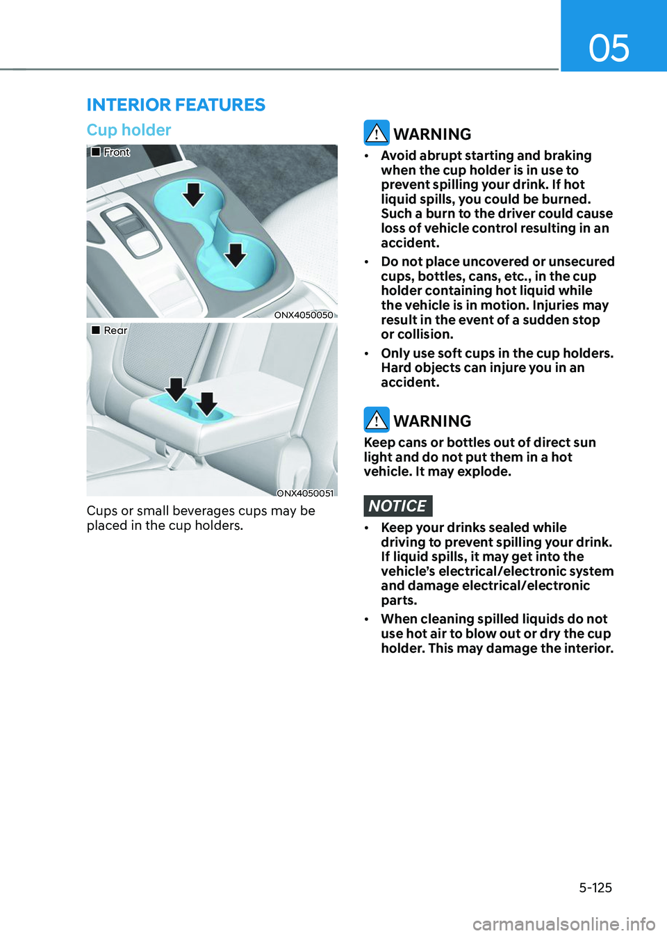HYUNDAI TUCSON 2023  Owners Manual 05
5-125
Cup holder
„„Front
ONX4050050
„„Rear
ONX4050051
Cups or small beverages cups may be 
placed in the cup holders.
 WARNING
•	Avoid abrupt starting and braking 
when the cu