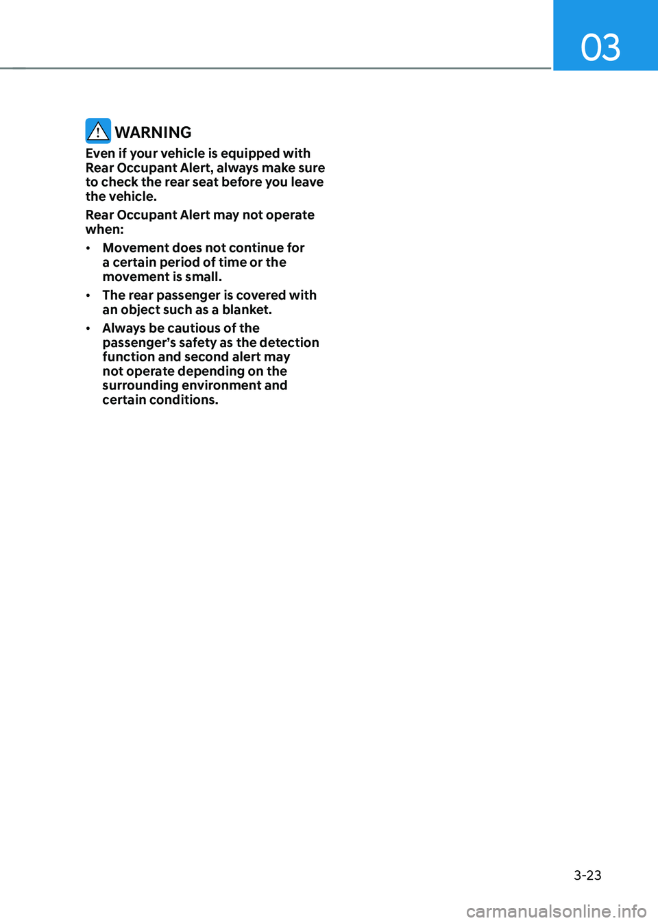 HYUNDAI TUCSON 2023  Owners Manual 03
3-23
 WARNING
Even if your vehicle is equipped with 
Rear Occupant Alert, always make sure 
to check the rear seat before you leave 
the vehicle.
Rear Occupant Alert may not operate 
when:
•	Move