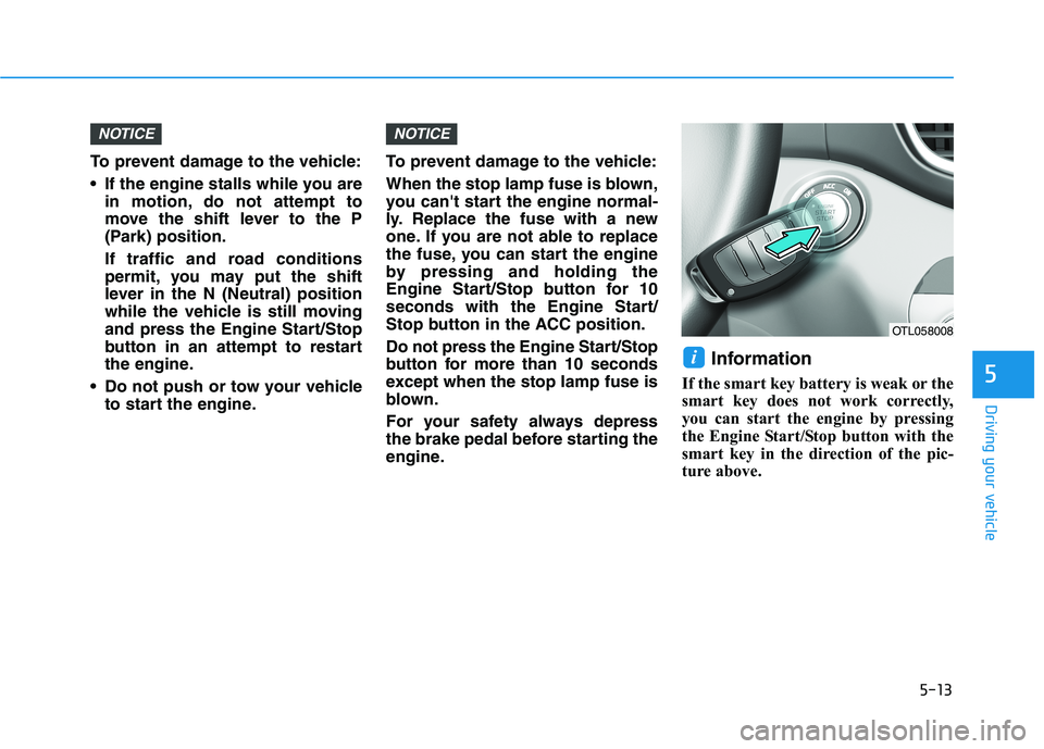 HYUNDAI TUCSON ULTIMATE 2020  Owners Manual 5-13
Driving your vehicle
5
To prevent damage to the vehicle:
 If the engine stalls while you are
in motion, do not attempt to
move the shift lever to the P
(Park) position.
If traffic and road condit