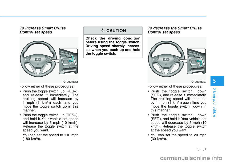 HYUNDAI TUCSON ULTIMATE 2020 Owners Manual 5-107
Driving your vehicle
5
To increase Smart Cruise
Control set speed
Follow either of these procedures:
Push the toggle switch up (RES+),
and release it immediately. The
cruising speed will incre HYUNDAI TUCSON ULTIMATE 2020 Owners Manual 5-107
Driving your vehicle
5
To increase Smart Cruise
Control set speed
Follow either of these procedures:
Push the toggle switch up (RES+),
and release it immediately. The
cruising speed will incre