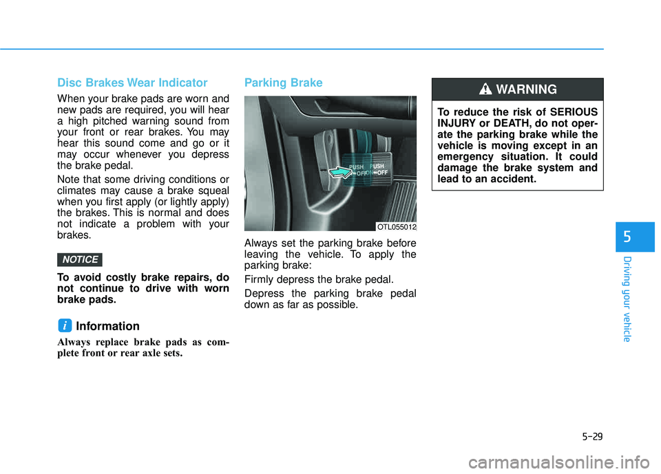 HYUNDAI TUCSON LIMITED 2017  Owners Manual 5-29
Driving your vehicle
5
Disc Brakes Wear Indicator
When your brake pads are worn and 
new pads are required, you will hear
a high pitched warning sound from
your front or rear brakes. You mayhear 