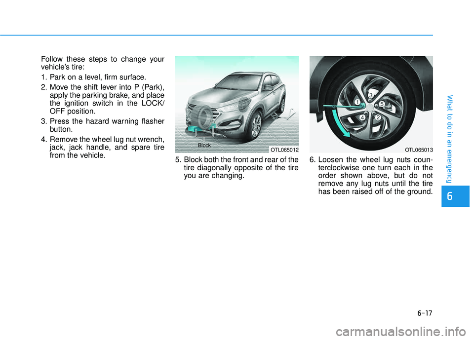 HYUNDAI TUCSON LIMITED 2017  Owners Manual 6-17
What to do in an emergency
Follow these steps to change your 
vehicle’s tire: 
1. Park on a level, firm surface.
2. Move the shift lever into P (Park),apply the parking brake, and place 
the ig