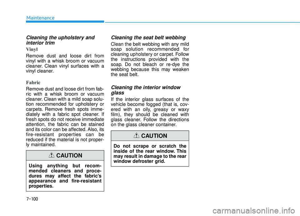 HYUNDAI TUCSON LIMITED 2017 Owners Manual 7-100
Maintenance
Cleaning the upholstery andinterior trim
Vinyl
Remove dust and loose dirt from
vinyl with a whisk broom or vacuum
cleaner. Clean vinyl surfaces with a
vinyl cleaner.
Fabric
Remov HYUNDAI TUCSON LIMITED 2017 Owners Manual 7-100
Maintenance
Cleaning the upholstery andinterior trim
Vinyl
Remove dust and loose dirt from
vinyl with a whisk broom or vacuum
cleaner. Clean vinyl surfaces with a
vinyl cleaner.
Fabric
Remov