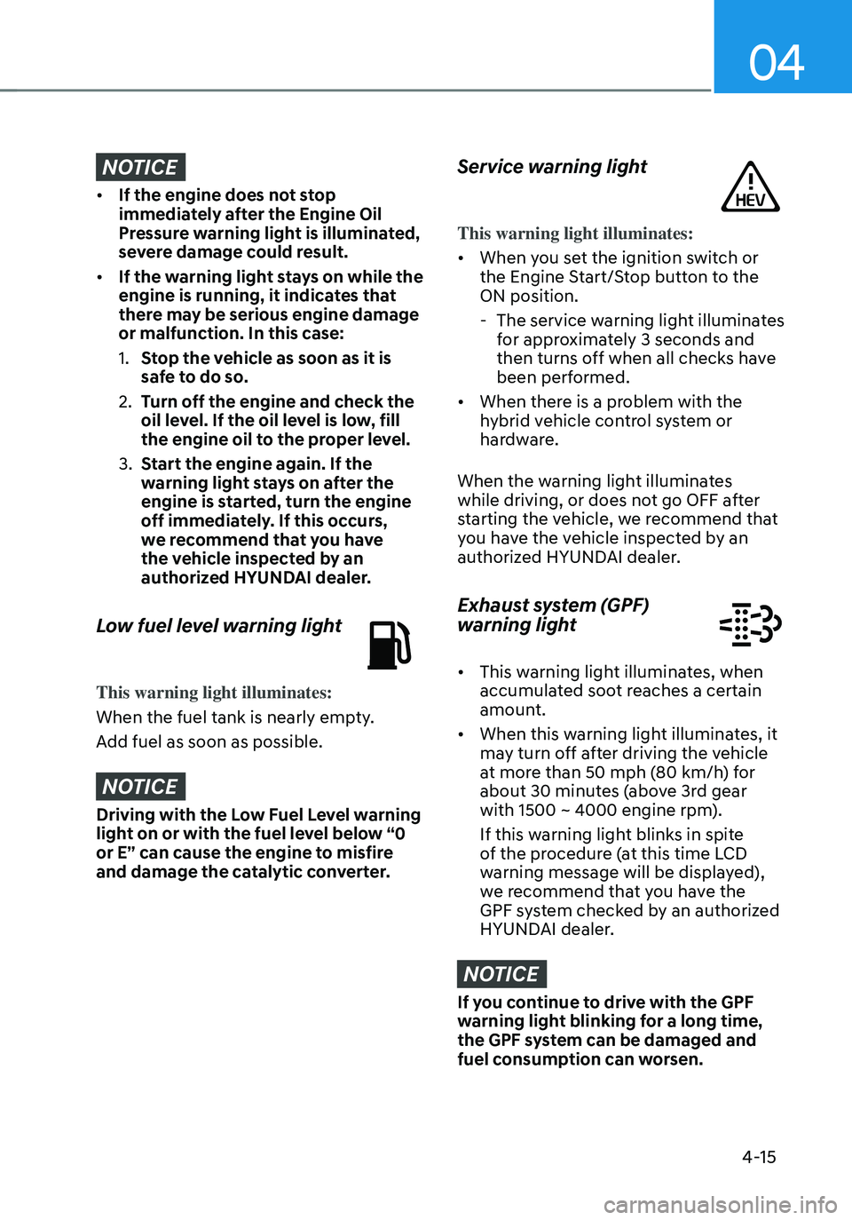 HYUNDAI TUCSON HYBRID 2021  Owners Manual 04
4-15
NOTICE
• If the engine does not stop 
immediately after the Engine Oil 
Pressure warning light is illuminated, 
severe damage could result.
• If the warning light stays on while the 
engin