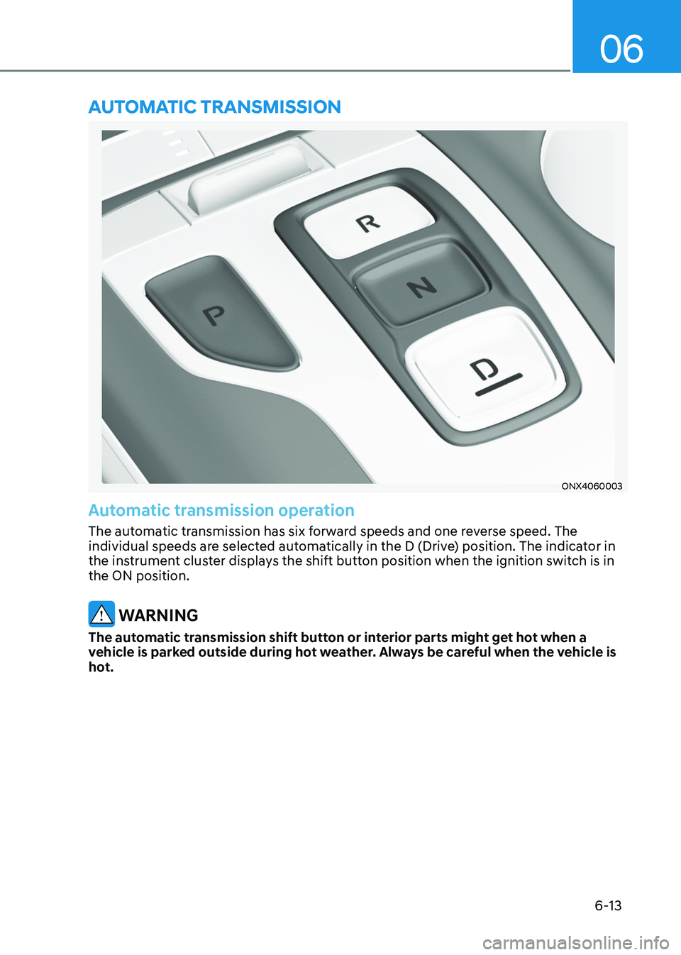 HYUNDAI TUCSON HYBRID 2021  Owners Manual 06
6-13
ONX4060003
Automatic transmission operation
The automatic transmission has six forward speeds and one reverse speed. The 
individual speeds are selected automatically in the D (Drive) position