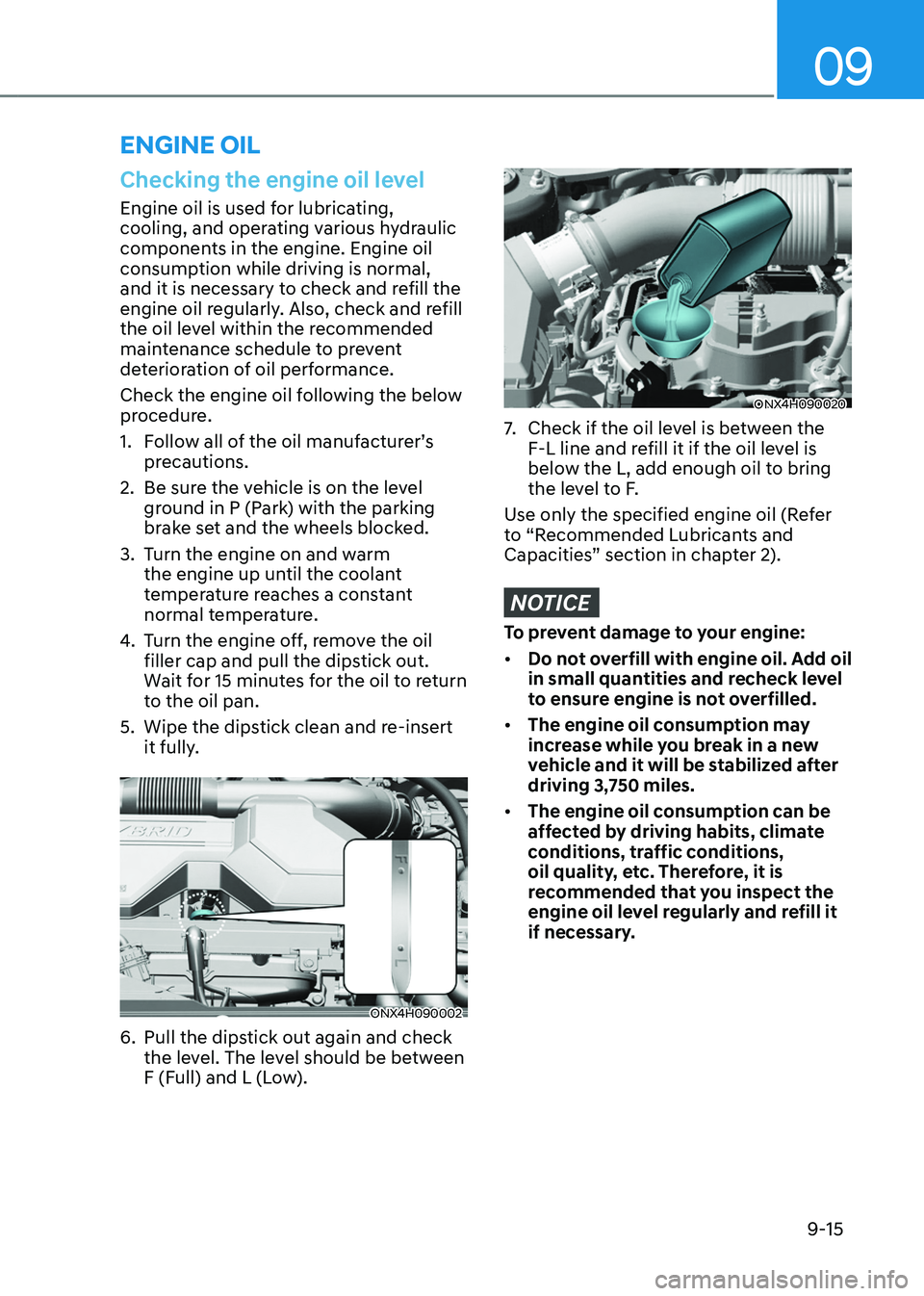 HYUNDAI TUCSON HYBRID 2021  Owners Manual 09
9-15
Checking the engine oil level
Engine oil is used for lubricating, 
cooling, and operating various hydraulic 
components in the engine. Engine oil 
consumption while driving is normal, 
and it 