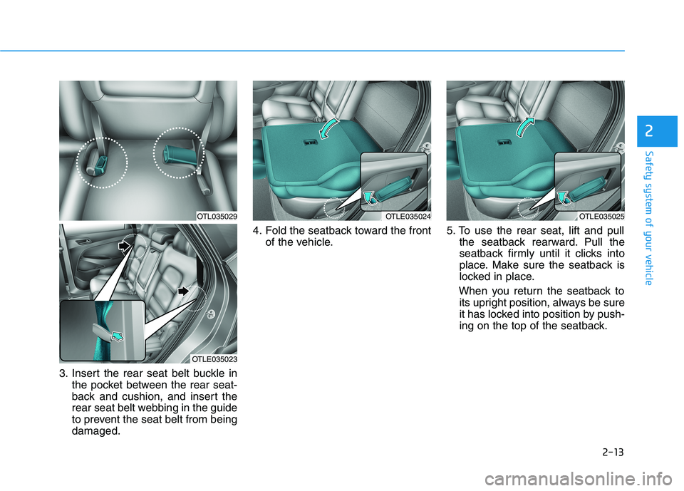 HYUNDAI TUCSON 2021  Owners Manual 2-13
Safety system of your vehicle
3. Insert the rear seat belt buckle in
the pocket between the rear seat-
back and cushion, and insert the
rear seat belt webbing in the guide
to prevent the seat bel