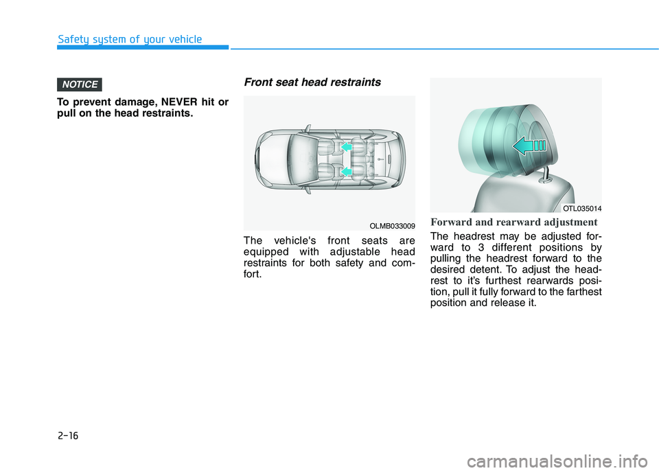 HYUNDAI TUCSON 2021  Owners Manual 2-16
Safety system of your vehicle
To prevent damage, NEVER hit or
pull on the head restraints.
Front seat head restraints
The vehicles front seats are
equipped with adjustable head
restraints for bo
