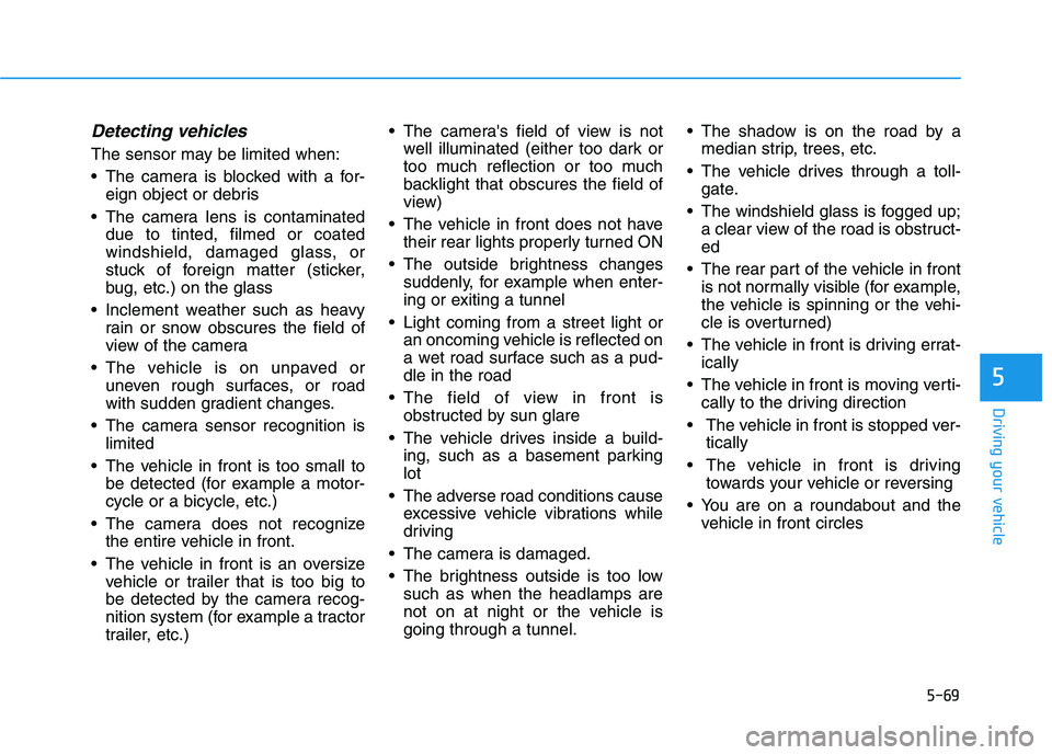 HYUNDAI TUCSON 2021 Owners Manual 5-69
Driving your vehicle
5
Detecting vehicles
The sensor may be limited when:
The camera is blocked with a for-
eign object or debris
The camera lens is contaminated
due to tinted, filmed or coated HYUNDAI TUCSON 2021 Owners Manual 5-69
Driving your vehicle
5
Detecting vehicles
The sensor may be limited when:
The camera is blocked with a for-
eign object or debris
The camera lens is contaminated
due to tinted, filmed or coated