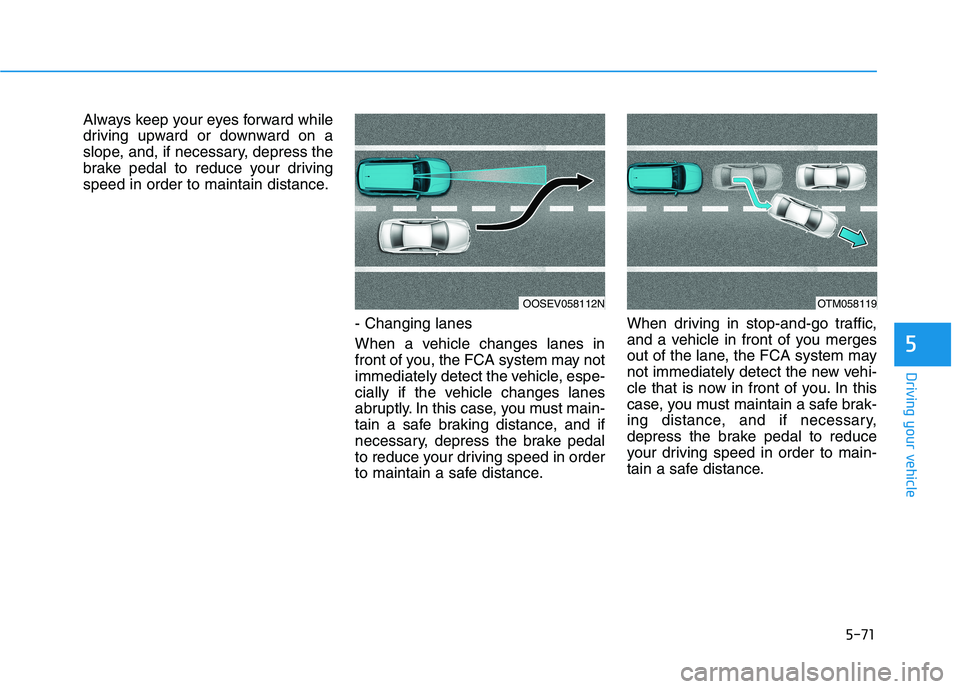 HYUNDAI TUCSON 2021  Owners Manual 5-71
Driving your vehicle
5
Always keep your eyes forward while
driving upward or downward on a
slope, and, if necessary, depress the
brake pedal to reduce your driving
speed in order to maintain dist