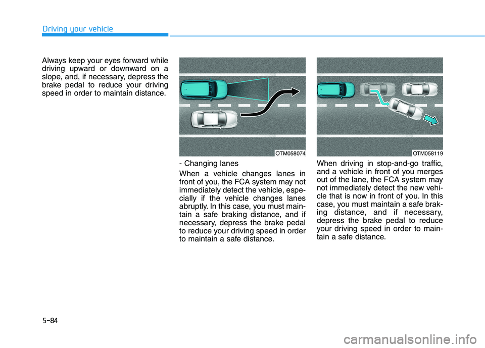 HYUNDAI TUCSON 2021  Owners Manual 5-84
Driving your vehicle
Always keep your eyes forward while
driving upward or downward on a
slope, and, if necessary, depress the
brake pedal to reduce your driving
speed in order to maintain distan