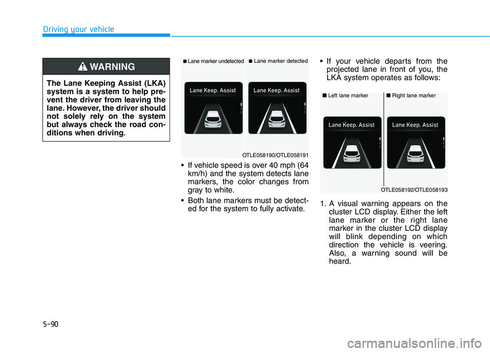 HYUNDAI TUCSON 2021  Owners Manual 5-90
Driving your vehicle
 If vehicle speed is over 40 mph (64
km/h) and the system detects lane
markers, the color changes from
gray to white.
 Both lane markers must be detect-
ed for the system to 