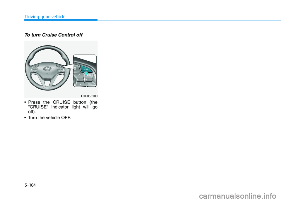 HYUNDAI TUCSON 2021  Owners Manual 5-104
Driving your vehicle
To turn Cruise Control off
 Press the CRUISE button (the
"CRUISE" indicator light will go
off).
 Turn the vehicle OFF.
OTL055100 