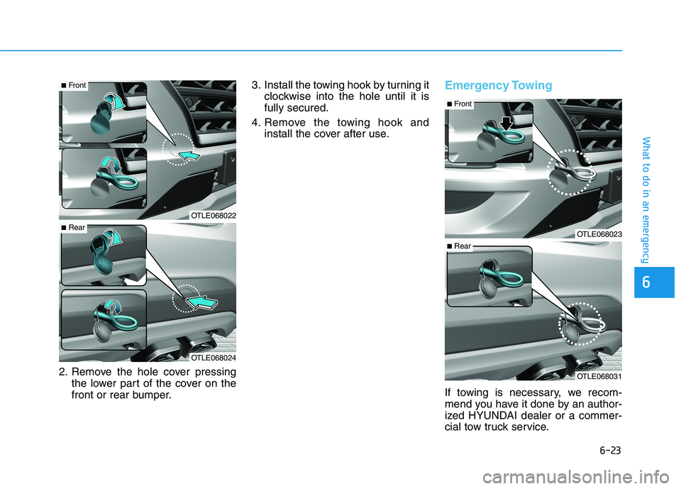 HYUNDAI TUCSON 2021  Owners Manual 6-23
What to do in an emergency
6
2. Remove the hole cover pressing
the lower part of the cover on the
front or rear bumper.3. Install the towing hook by turning it
clockwise into the hole until it is
