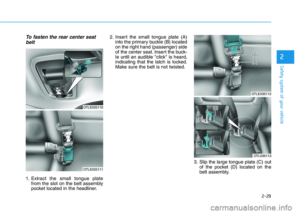 HYUNDAI TUCSON 2021  Owners Manual 2-29
Safety system of your vehicle
2
To fasten the rear center seat
belt
1. Extract the small tongue plate
from the slot on the belt assembly
pocket located in the headliner.2. Insert the small tongue