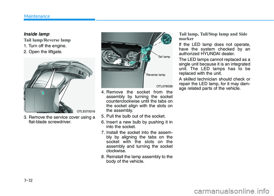 HYUNDAI TUCSON 2021 Owners Manual 7-72
Maintenance
Inside lamp
Tail lamp/Reverse lamp
1. Turn off the engine.
2. Open the liftgate.
3. Remove the service cover using aflat-blade screwdriver. 4. Remove the socket from the
assembly by t HYUNDAI TUCSON 2021 Owners Manual 7-72
Maintenance
Inside lamp
Tail lamp/Reverse lamp
1. Turn off the engine.
2. Open the liftgate.
3. Remove the service cover using aflat-blade screwdriver. 4. Remove the socket from the
assembly by t