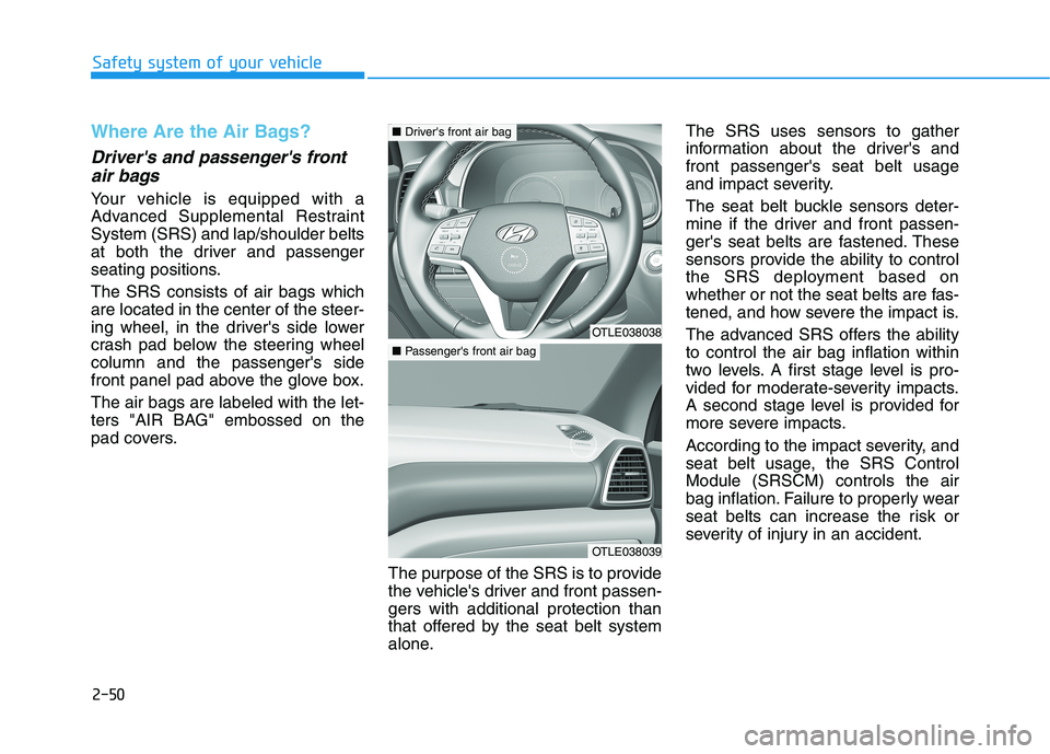 HYUNDAI TUCSON 2021 Owners Manual 2-50
Safety system of your vehicle
Where Are the Air Bags?
Drivers and passengers front
air bags
Your vehicle is equipped with a
Advanced Supplemental Restraint
System (SRS) and lap/shoulder belts HYUNDAI TUCSON 2021 Owners Manual 2-50
Safety system of your vehicle
Where Are the Air Bags?
Drivers and passengers front
air bags
Your vehicle is equipped with a
Advanced Supplemental Restraint
System (SRS) and lap/shoulder belts