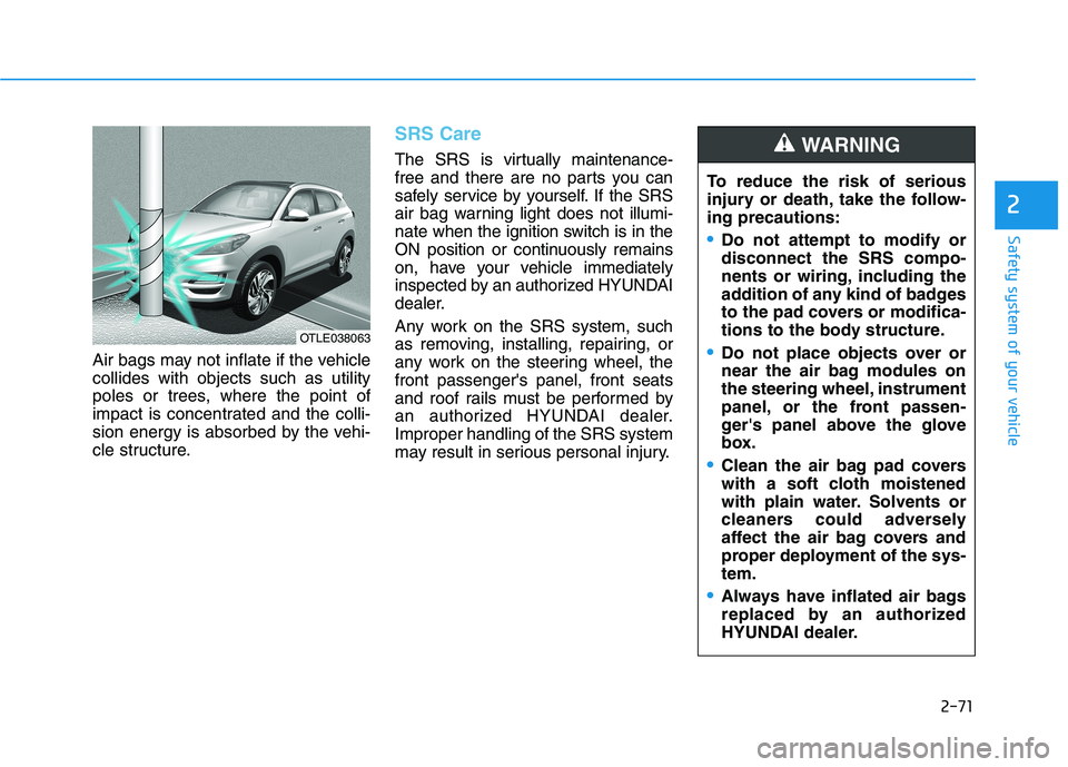 HYUNDAI TUCSON 2021 Owners Manual 2-71
Safety system of your vehicle
2
Air bags may not inflate if the vehicle
collides with objects such as utility
poles or trees, where the point of
impact is concentrated and the colli-
sion energy HYUNDAI TUCSON 2021 Owners Manual 2-71
Safety system of your vehicle
2
Air bags may not inflate if the vehicle
collides with objects such as utility
poles or trees, where the point of
impact is concentrated and the colli-
sion energy