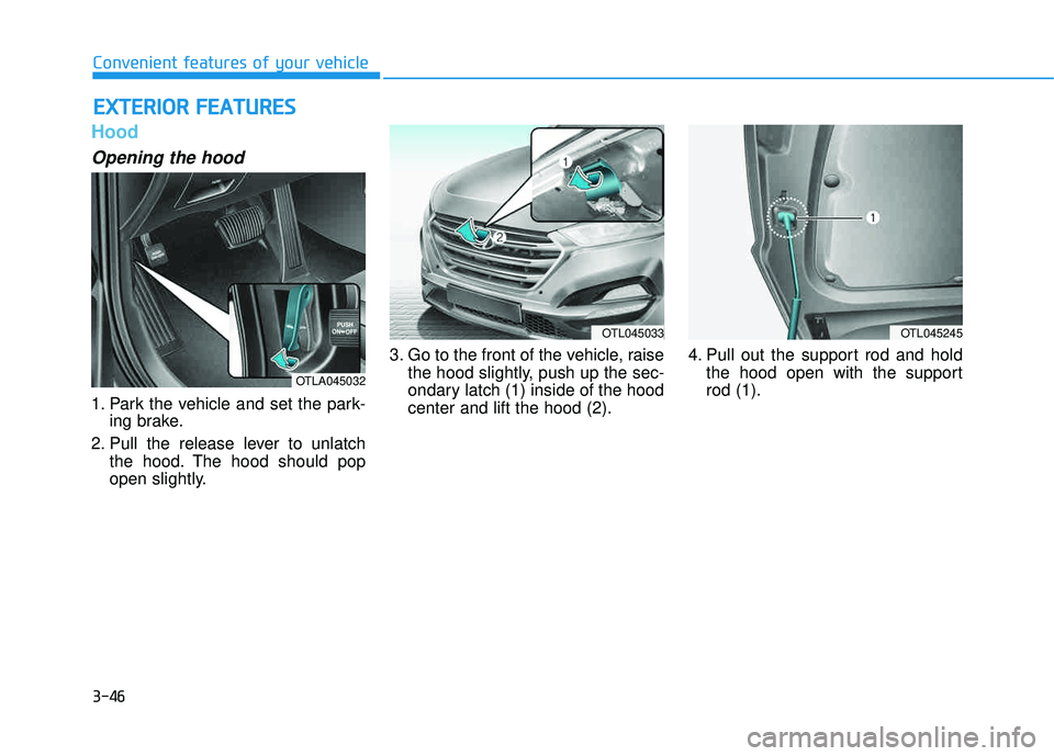 HYUNDAI TUCSON 2016  Owners Manual 3-46
Convenient features of your vehicle
Hood
Opening the hood 
1. Park the vehicle and set the park-ing brake.
2. Pull the release lever to unlatch the hood. The hood should pop 
open slightly. 3. Go