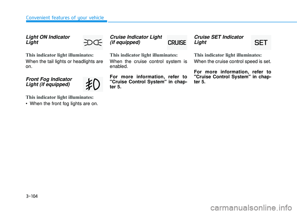 HYUNDAI TUCSON 2016  Owners Manual 3-104
Light ON IndicatorLight
This indicator light illuminates:
When the tail lights or headlights are on.
Front Fog IndicatorLight (if equipped)
This indicator light illuminates:
 When the front fog 