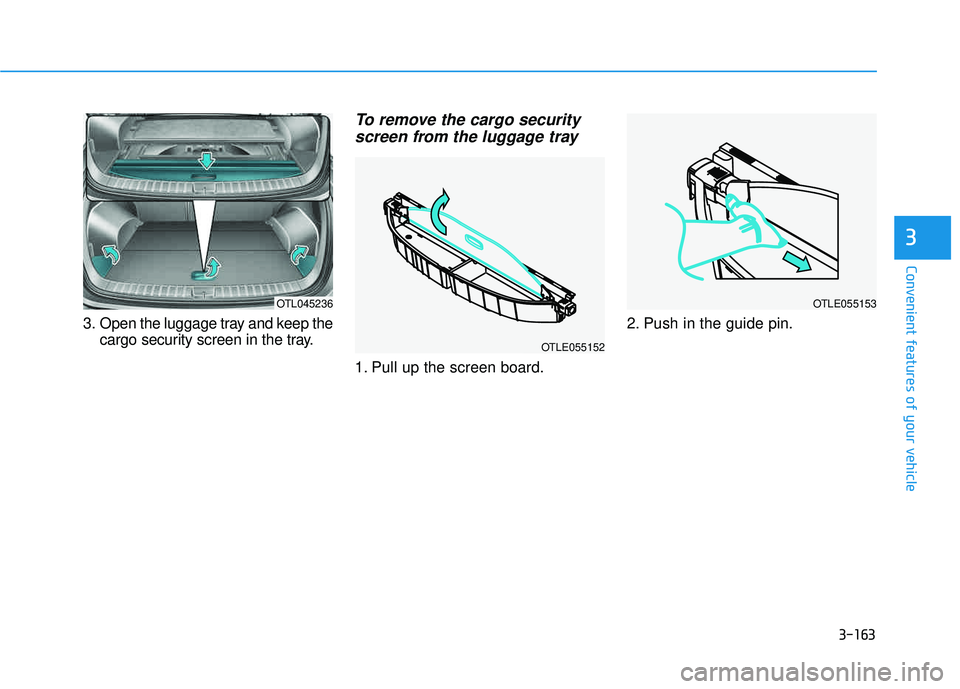 HYUNDAI TUCSON 2016  Owners Manual 3-163
Convenient features of your vehicle
3. Open the luggage tray and keep thecargo security screen in the tray.
To remove the cargo security
screen from the luggage tray
1. Pull up the screen board.