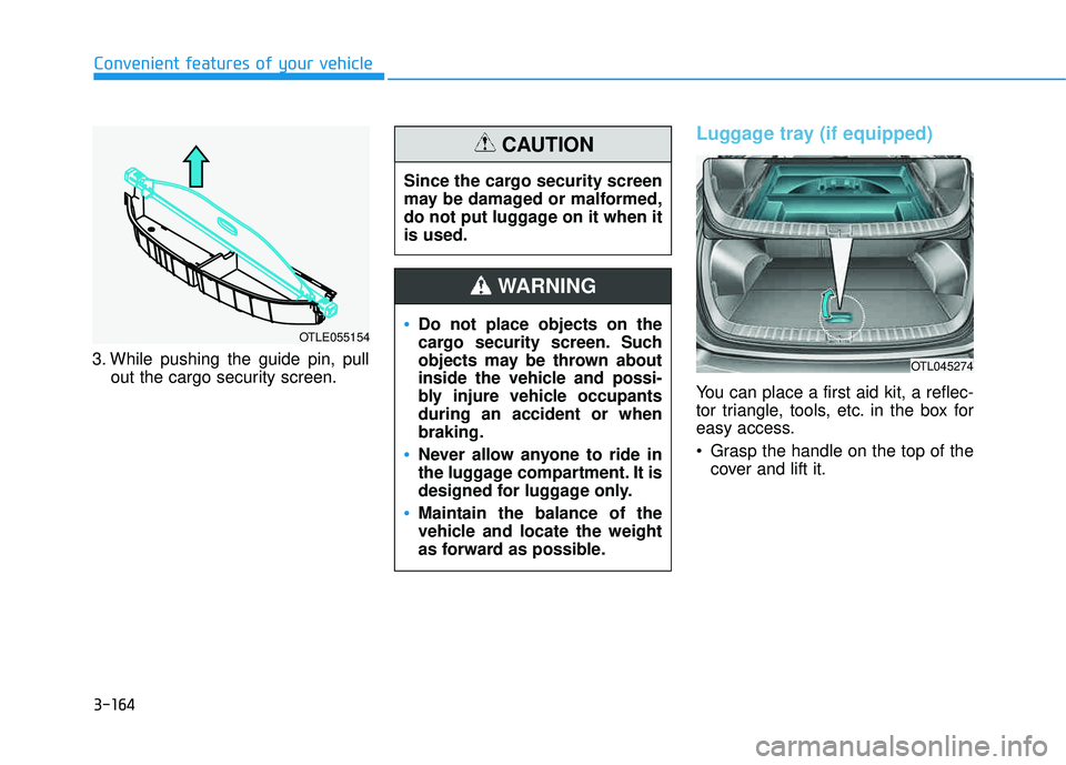 HYUNDAI TUCSON 2016  Owners Manual 3-164
Convenient features of your vehicle
3. While pushing the guide pin, pullout the cargo security screen.
Luggage tray (if equipped)
You can place a first aid kit, a reflec- 
tor triangle, tools, e