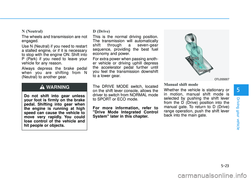 HYUNDAI TUCSON 2016  Owners Manual 5-23
Driving your vehicle
N (Neutral) 
The wheels and transmission are not engaged. 
Use N (Neutral) if you need to restart 
a stalled engine, or if it is necessary
to stop with the engine ON. Shift i
