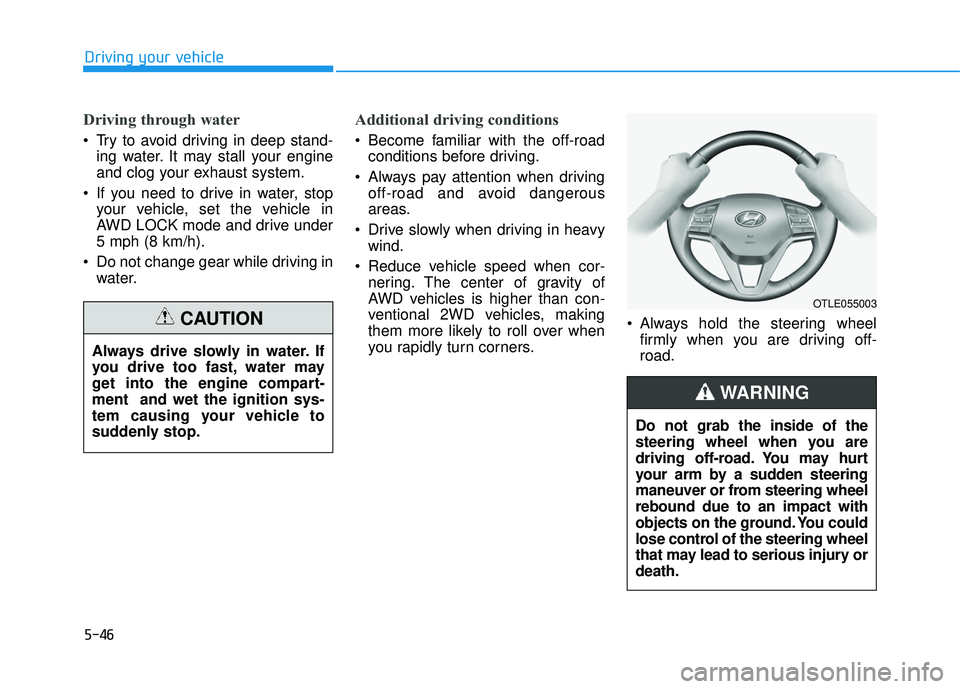 HYUNDAI TUCSON 2016  Owners Manual 5-46
Driving through water
 Try to avoid driving in deep stand-ing water. It may stall your engine 
and clog your exhaust system.
 If you need to drive in water, stop your vehicle, set the vehicle in

