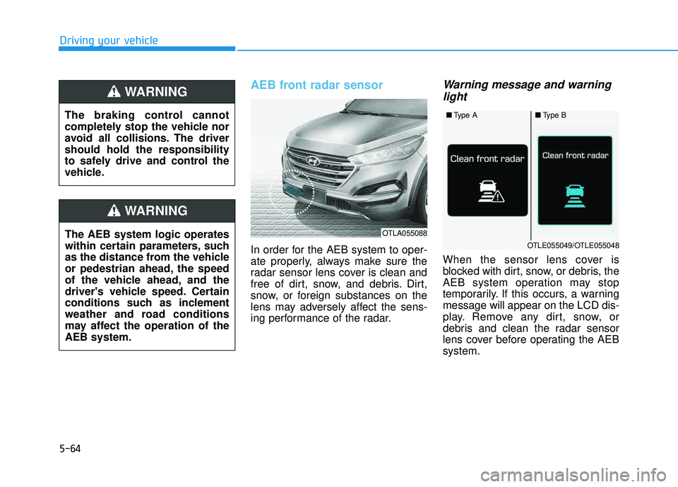 HYUNDAI TUCSON 2016  Owners Manual 5-64
AEB front radar sensor
In order for the AEB system to oper- 
ate properly, always make sure the
radar sensor lens cover is clean and
free of dirt, snow, and debris. Dirt,
snow, or foreign substan