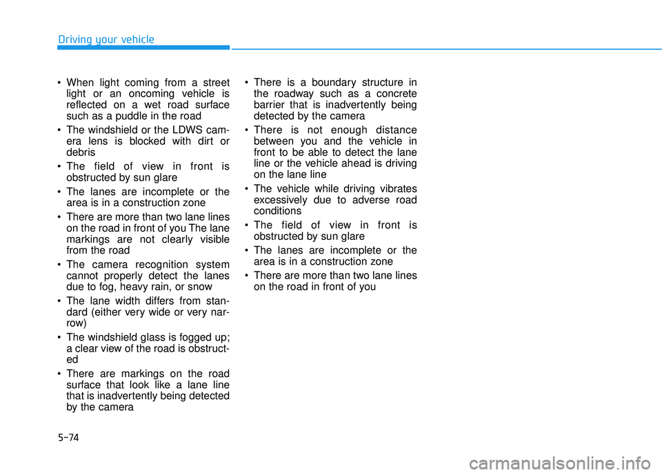 HYUNDAI TUCSON 2016  Owners Manual 5-74
Driving your vehicle
 When light coming from a streetlight or an oncoming vehicle is 
reflected on a wet road surfacesuch as a puddle in the road
 The windshield or the LDWS cam- era lens is bloc