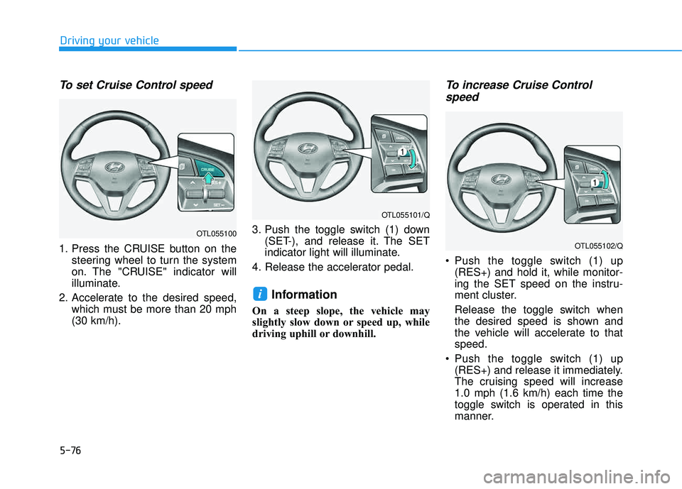 HYUNDAI TUCSON 2016  Owners Manual 5-76
Driving your vehicle
To set Cruise Control speed 
1. Press the CRUISE button on thesteering wheel to turn the system 
on. The "CRUISE" indicator will
illuminate.
2. Accelerate to the desired spee