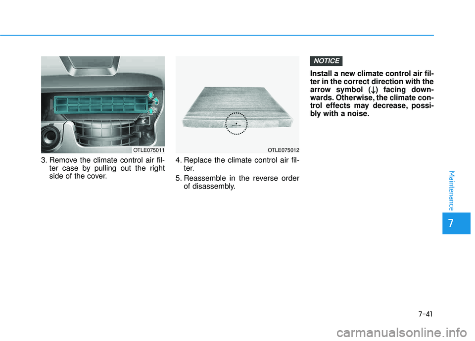 HYUNDAI TUCSON 2016  Owners Manual 7-41
7
Maintenance
3. Remove the climate control air fil-ter case by pulling out the right 
side of the cover. 4. Replace the climate control air fil-
ter.
5. Reassemble in the reverse order of disass