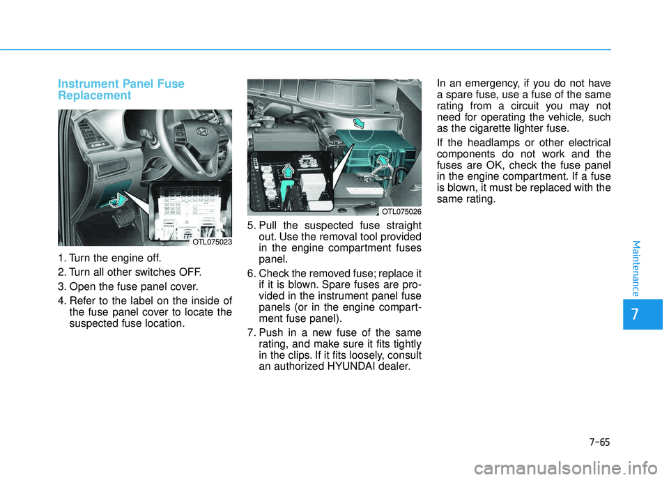 HYUNDAI TUCSON 2016  Owners Manual 7-65
7
Maintenance
Instrument Panel Fuse Replacement     
1. Turn the engine off. 
2. Turn all other switches OFF.
3. Open the fuse panel cover. 
4. Refer to the label on the inside ofthe fuse panel c