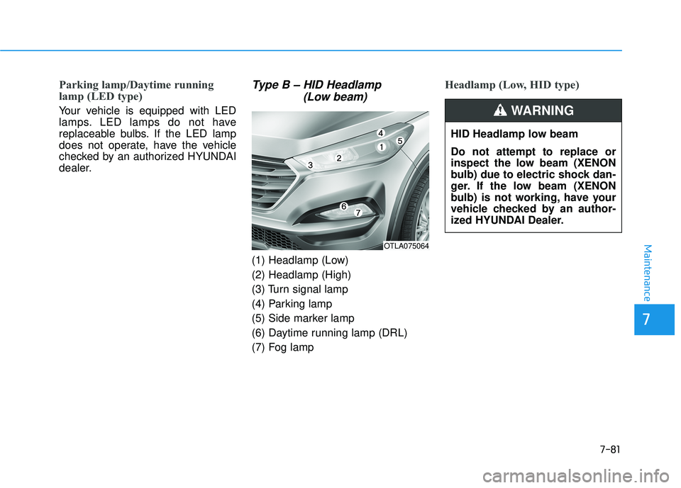 HYUNDAI TUCSON 2016  Owners Manual 7-81
7
Maintenance
Parking lamp/Daytime running 
lamp (LED type)
Your vehicle is equipped with LED 
lamps. LED lamps do not have
replaceable bulbs. If the LED lamp
does not operate, have the vehicle
c