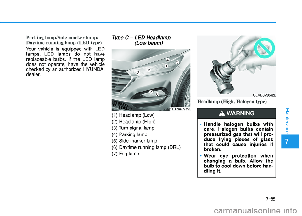 HYUNDAI TUCSON 2016  Owners Manual 7-85
7
Maintenance
Parking lamp/Side marker lamp/ 
Daytime running lamp (LED type)
Your vehicle is equipped with LED 
lamps. LED lamps do not have
replaceable bulbs. If the LED lamp
does not operate, 