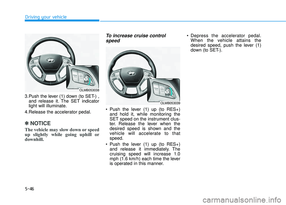 HYUNDAI TUCSON 2015  Owners Manual 5-46
Driving your vehicle
3.Push the lever (1) down (to SET-) ,and release it. The SET indicator 
light will illuminate.
4.Release the accelerator pedal.
✽✽ NOTICE
The vehicle may slow down or spe