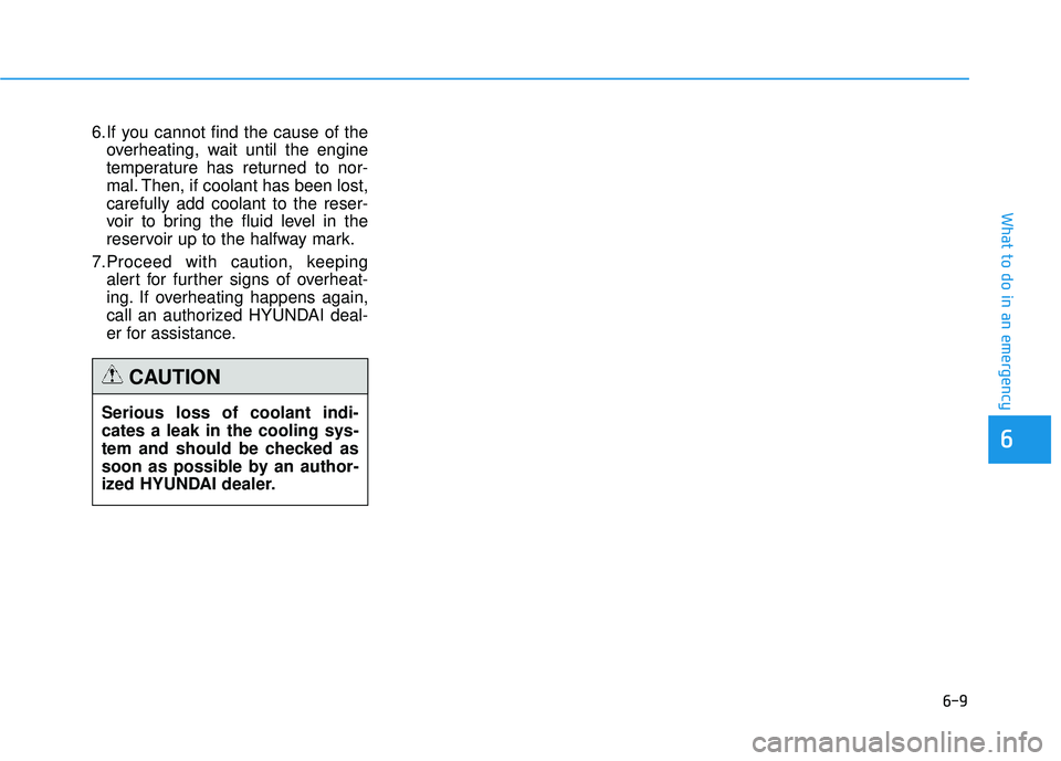 HYUNDAI TUCSON 2015  Owners Manual 6-9
What to do in an emergency
6.If you cannot find the cause of theoverheating, wait until the engine 
temperature has returned to nor-
mal. Then, if coolant has been lost,carefully add coolant to th