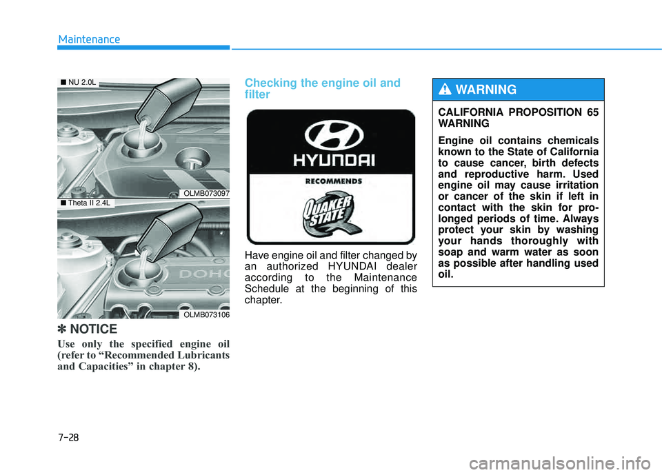 HYUNDAI TUCSON 2015  Owners Manual 7-28
Maintenance
✽✽NOTICE
Use only the specified engine oil 
(refer to “Recommended Lubricants
and Capacities” in chapter 8).
Checking the engine oil and filter      
Have engine oil and filte