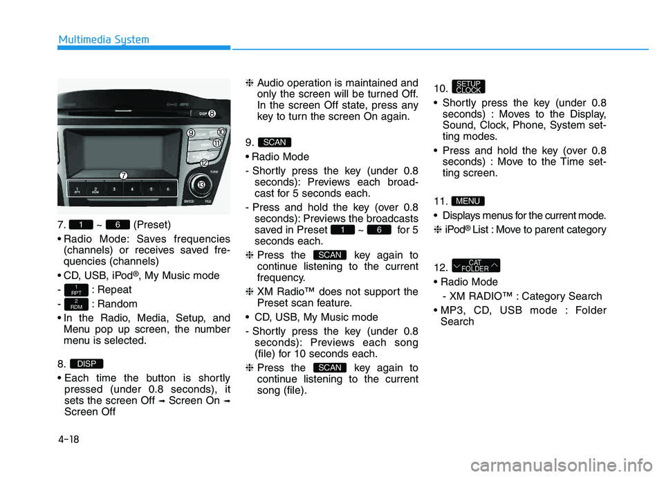 HYUNDAI TUCSON 2014  Owners Manual 4-18
Multimedia System
7. ~ (Preset) 
 Radio Mode: Saves frequencies(channels) or receives saved fre- quencies (channels)
 CD, USB, iPod
®, My Music mode
- : Repeat 
- : Random
 In the Radio, Media, 