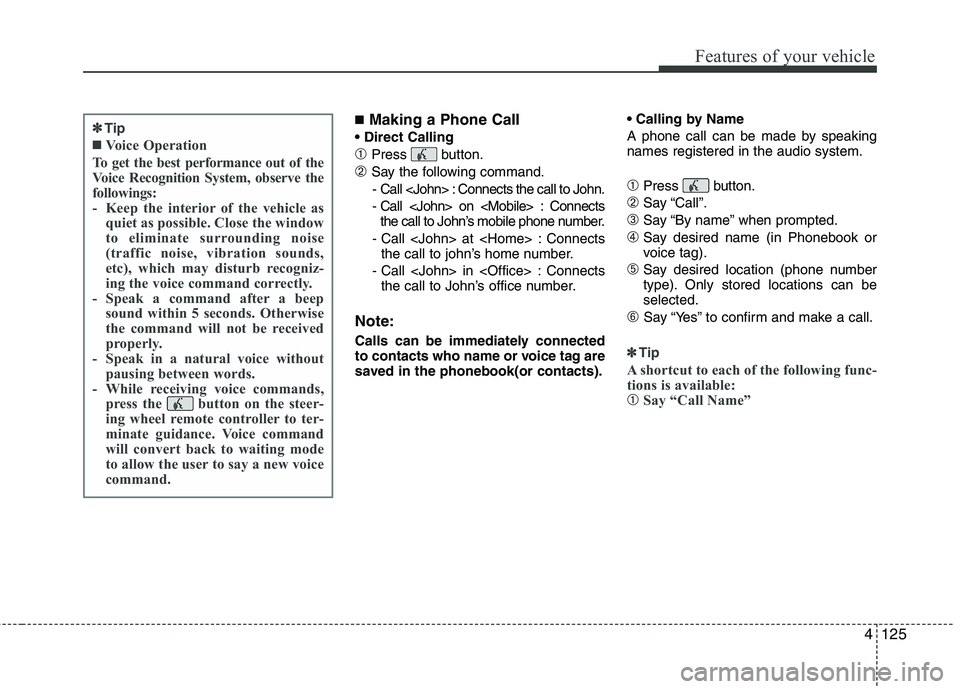 HYUNDAI TUCSON 2013 Owners Manual 4125
Features of your vehicle
■Making a Phone Call
➀Press button.
➁Say the following command.
- Call <John> : Connects the call to John.
- Call <John> on <Mobile> : Connects the call to John HYUNDAI TUCSON 2013 Owners Manual 4125
Features of your vehicle
■Making a Phone Call
➀Press button.
➁Say the following command.
- Call <John> : Connects the call to John.
- Call <John> on <Mobile> : Connects the call to John