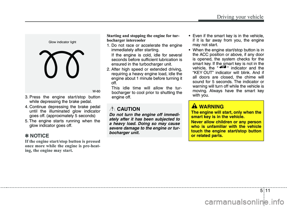 HYUNDAI TUCSON 2013 Owners Manual 511
Driving your vehicle
3. Press the engine start/stop buttonwhile depressing the brake pedal.
4. Continue depressing the brake pedal until the illuminated glow indicator
goes off. (approximately 5 HYUNDAI TUCSON 2013 Owners Manual 511
Driving your vehicle
3. Press the engine start/stop buttonwhile depressing the brake pedal.
4. Continue depressing the brake pedal until the illuminated glow indicator
goes off. (approximately 5