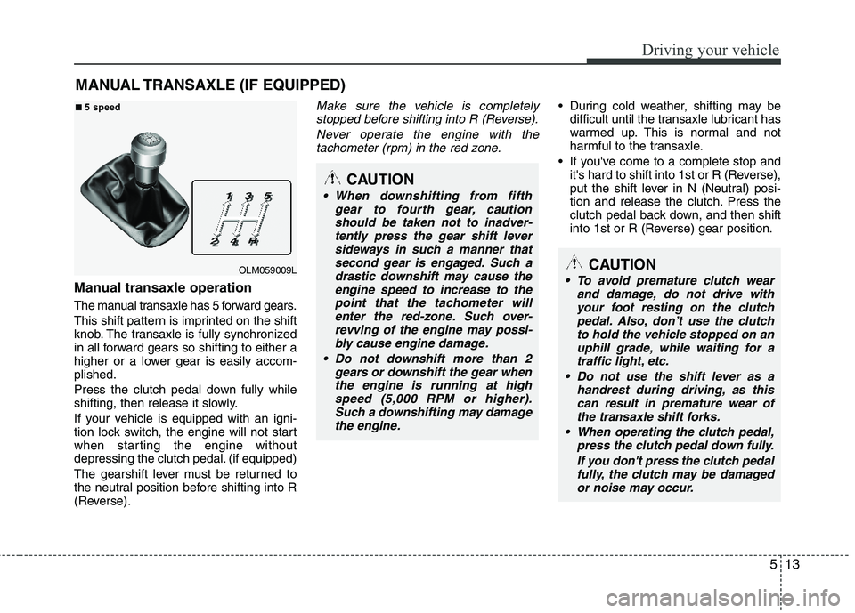HYUNDAI TUCSON 2013 Owners Manual 513
Driving your vehicle
Manual transaxle operation
The manual transaxle has 5 forward gears.
This shift pattern is imprinted on the shift
knob. The transaxle is fully synchronized
in all forward g HYUNDAI TUCSON 2013 Owners Manual 513
Driving your vehicle
Manual transaxle operation
The manual transaxle has 5 forward gears.
This shift pattern is imprinted on the shift
knob. The transaxle is fully synchronized
in all forward g