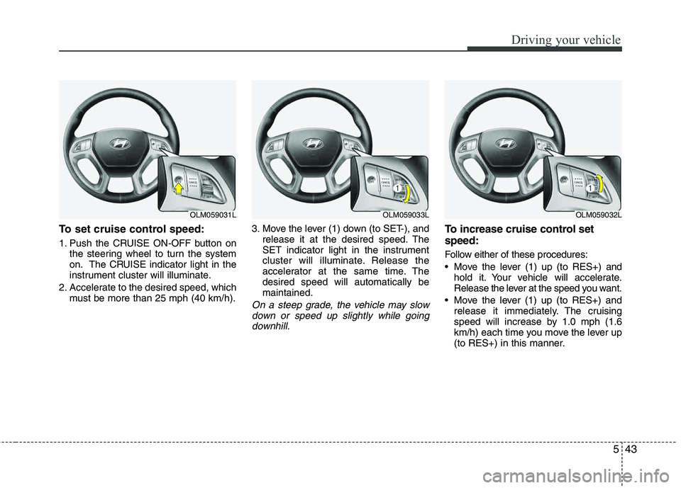 HYUNDAI TUCSON 2013 Owners Manual 543
Driving your vehicle
To set cruise control speed:
1. Push the CRUISE ON-OFF button onthe steering wheel to turn the system
on. The CRUISE indicator light in the
instrument cluster will illuminat HYUNDAI TUCSON 2013 Owners Manual 543
Driving your vehicle
To set cruise control speed:
1. Push the CRUISE ON-OFF button onthe steering wheel to turn the system
on. The CRUISE indicator light in the
instrument cluster will illuminat