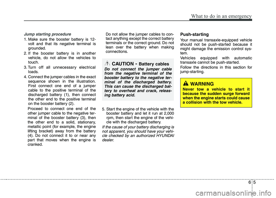 HYUNDAI TUCSON 2013 Owners Manual 65
What to do in an emergency
Jump starting procedure
1. Make sure the booster battery is 12-volt and that its negative terminal is
grounded.
2. If the booster battery is in another vehicle, do not HYUNDAI TUCSON 2013 Owners Manual 65
What to do in an emergency
Jump starting procedure
1. Make sure the booster battery is 12-volt and that its negative terminal is
grounded.
2. If the booster battery is in another vehicle, do not